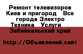 Ремонт телевизоров Киев и пригород - Все города Электро-Техника » Услуги   . Забайкальский край